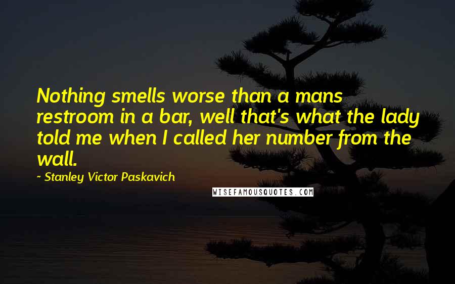 Stanley Victor Paskavich Quotes: Nothing smells worse than a mans restroom in a bar, well that's what the lady told me when I called her number from the wall.