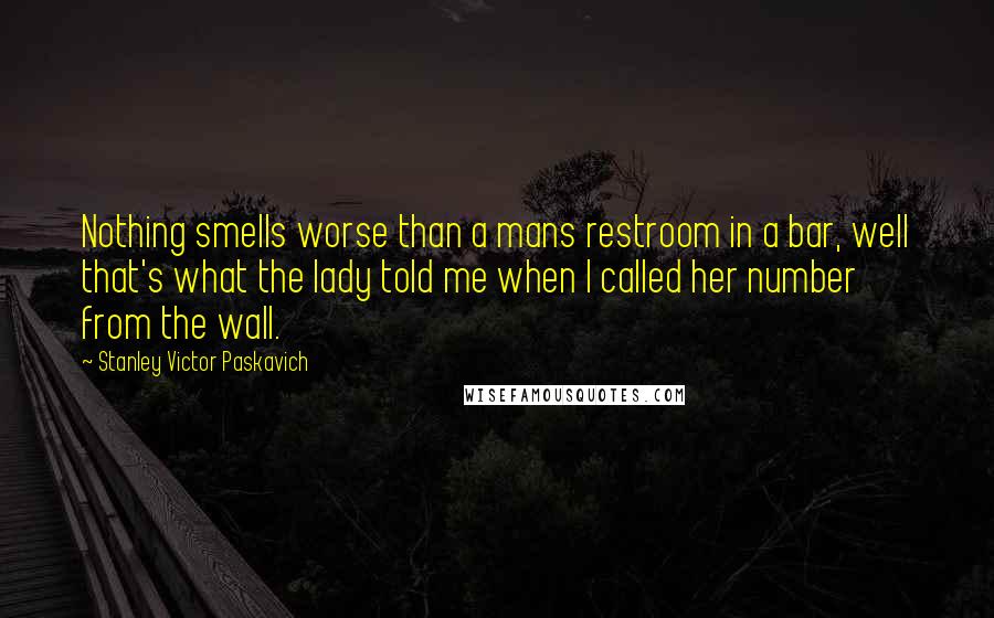 Stanley Victor Paskavich Quotes: Nothing smells worse than a mans restroom in a bar, well that's what the lady told me when I called her number from the wall.