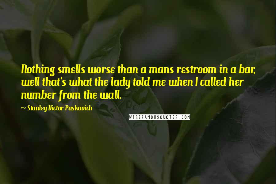Stanley Victor Paskavich Quotes: Nothing smells worse than a mans restroom in a bar, well that's what the lady told me when I called her number from the wall.