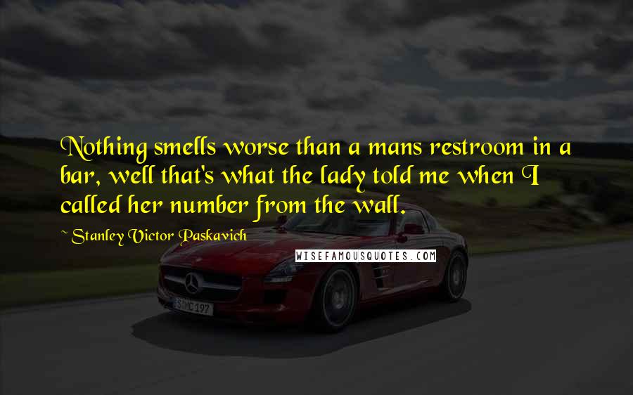 Stanley Victor Paskavich Quotes: Nothing smells worse than a mans restroom in a bar, well that's what the lady told me when I called her number from the wall.