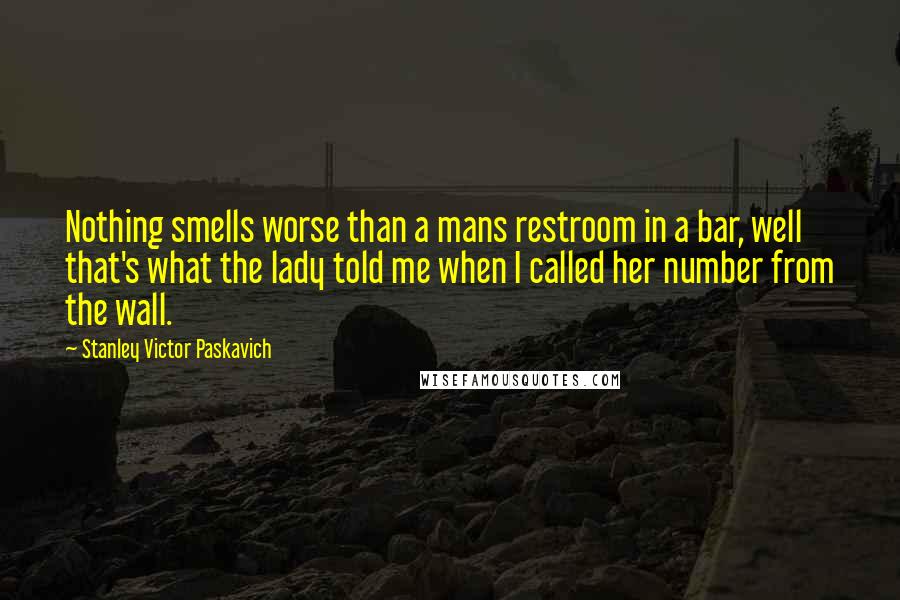 Stanley Victor Paskavich Quotes: Nothing smells worse than a mans restroom in a bar, well that's what the lady told me when I called her number from the wall.