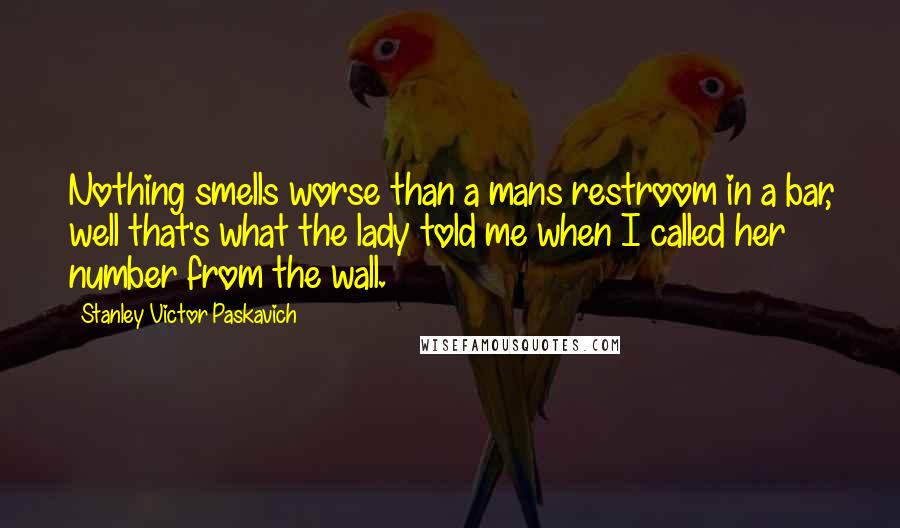 Stanley Victor Paskavich Quotes: Nothing smells worse than a mans restroom in a bar, well that's what the lady told me when I called her number from the wall.