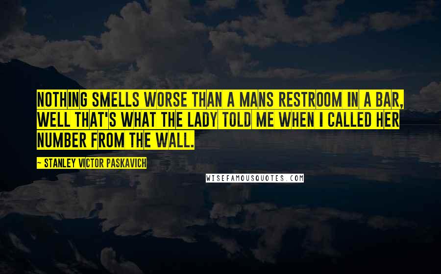 Stanley Victor Paskavich Quotes: Nothing smells worse than a mans restroom in a bar, well that's what the lady told me when I called her number from the wall.