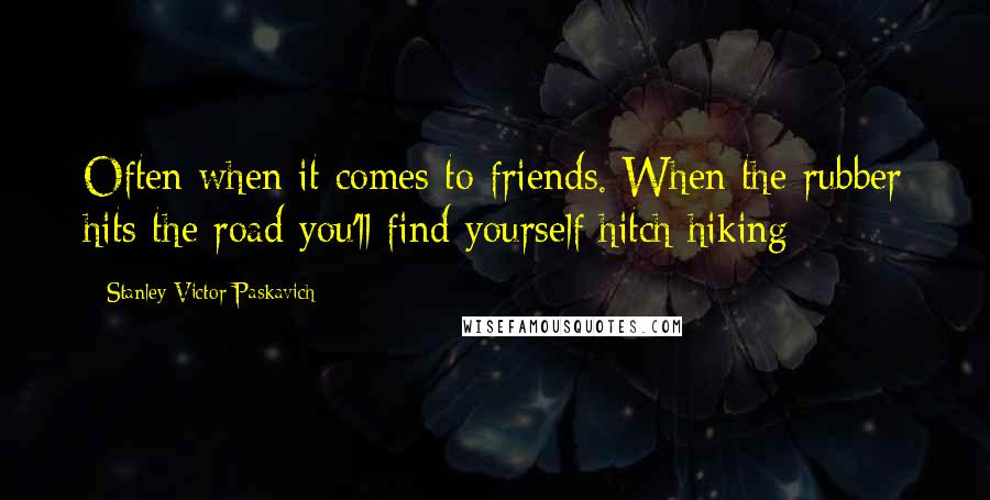 Stanley Victor Paskavich Quotes: Often when it comes to friends. When the rubber hits the road you'll find yourself hitch hiking