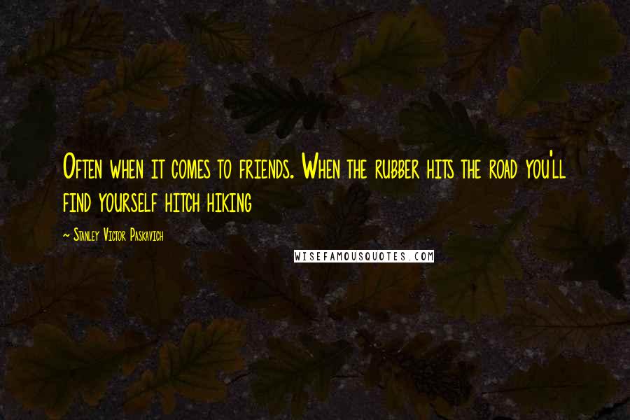 Stanley Victor Paskavich Quotes: Often when it comes to friends. When the rubber hits the road you'll find yourself hitch hiking