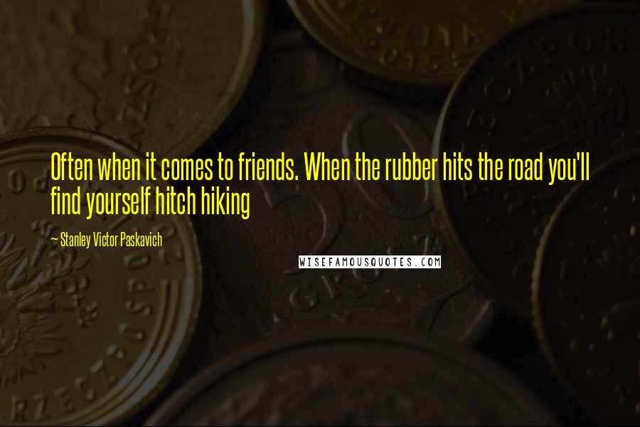 Stanley Victor Paskavich Quotes: Often when it comes to friends. When the rubber hits the road you'll find yourself hitch hiking