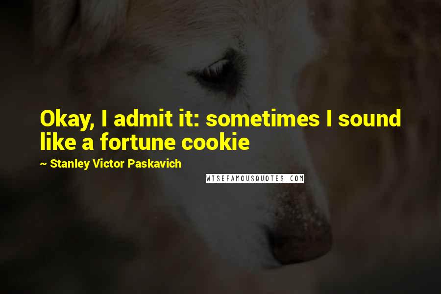 Stanley Victor Paskavich Quotes: Okay, I admit it: sometimes I sound like a fortune cookie