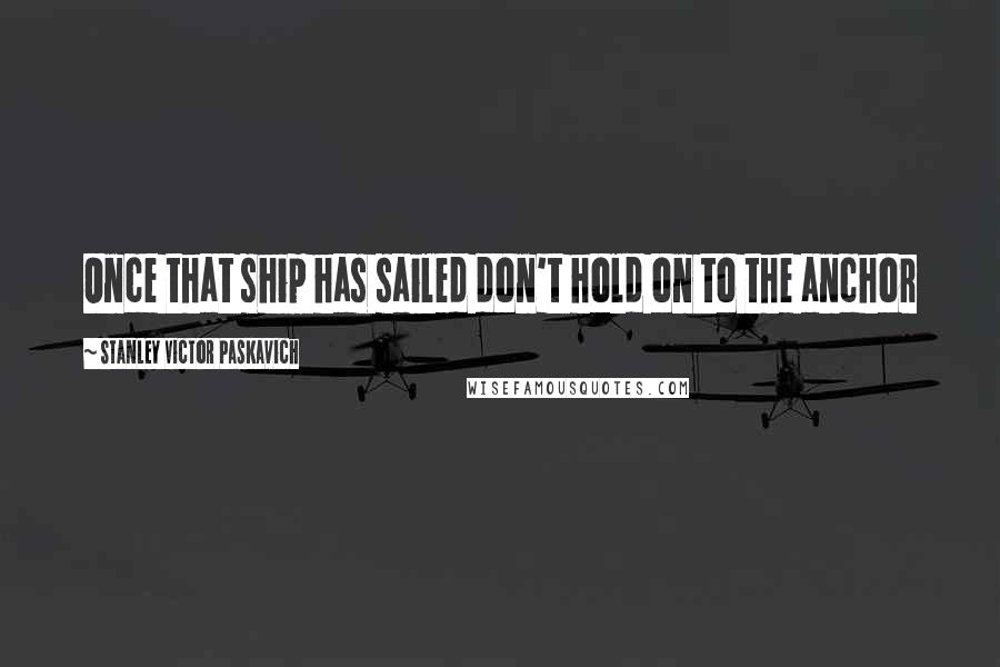 Stanley Victor Paskavich Quotes: Once that ship has sailed don't hold on to the anchor