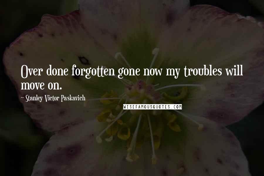 Stanley Victor Paskavich Quotes: Over done forgotten gone now my troubles will move on.