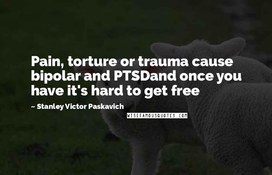 Stanley Victor Paskavich Quotes: Pain, torture or trauma cause bipolar and PTSDand once you have it's hard to get free