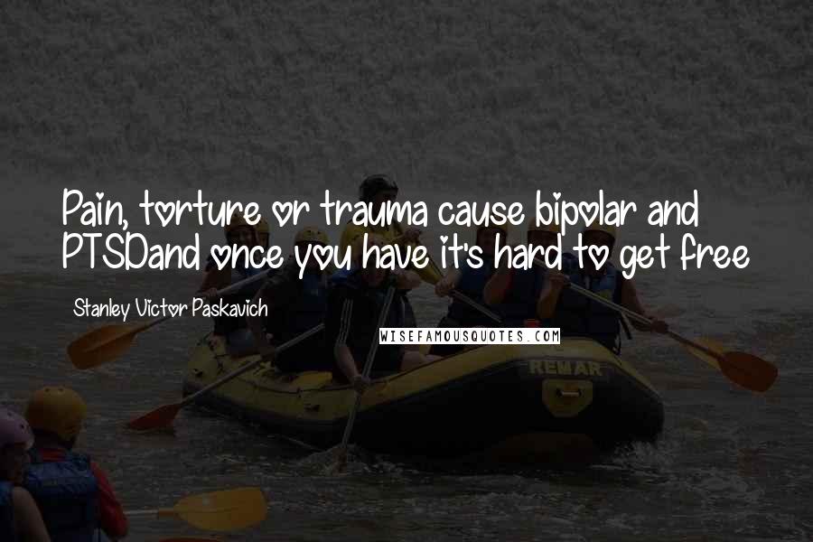 Stanley Victor Paskavich Quotes: Pain, torture or trauma cause bipolar and PTSDand once you have it's hard to get free