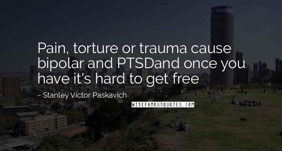 Stanley Victor Paskavich Quotes: Pain, torture or trauma cause bipolar and PTSDand once you have it's hard to get free