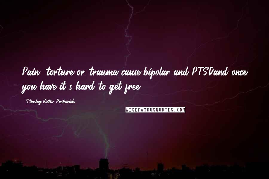 Stanley Victor Paskavich Quotes: Pain, torture or trauma cause bipolar and PTSDand once you have it's hard to get free