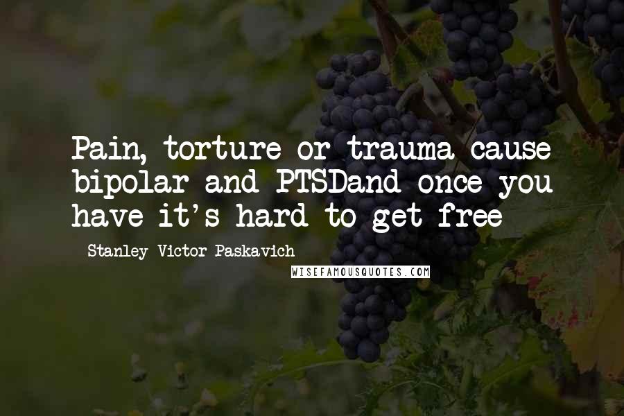 Stanley Victor Paskavich Quotes: Pain, torture or trauma cause bipolar and PTSDand once you have it's hard to get free