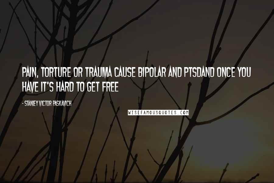 Stanley Victor Paskavich Quotes: Pain, torture or trauma cause bipolar and PTSDand once you have it's hard to get free