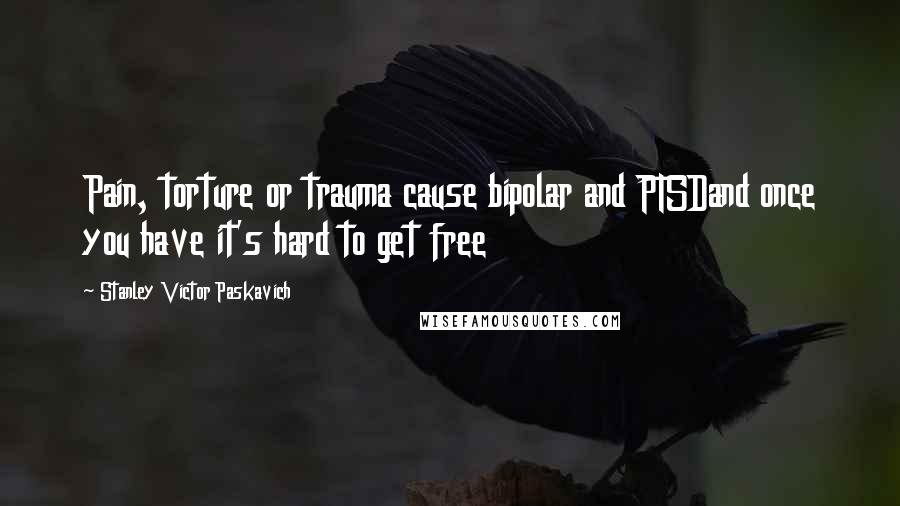 Stanley Victor Paskavich Quotes: Pain, torture or trauma cause bipolar and PTSDand once you have it's hard to get free