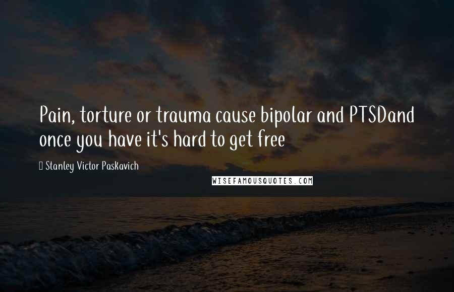 Stanley Victor Paskavich Quotes: Pain, torture or trauma cause bipolar and PTSDand once you have it's hard to get free