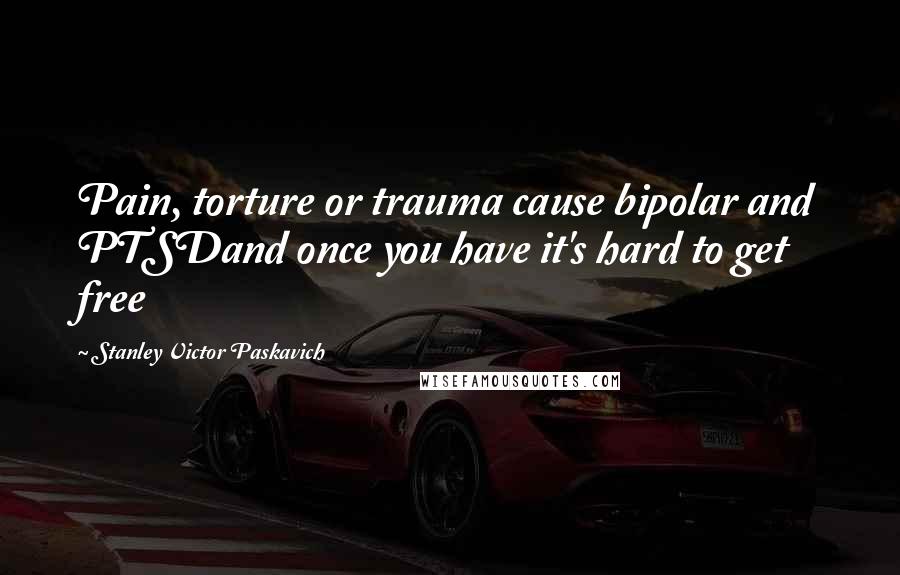 Stanley Victor Paskavich Quotes: Pain, torture or trauma cause bipolar and PTSDand once you have it's hard to get free