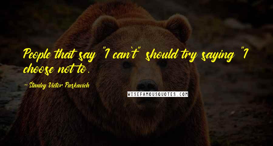 Stanley Victor Paskavich Quotes: People that say "I can't" should try saying "I choose not to.