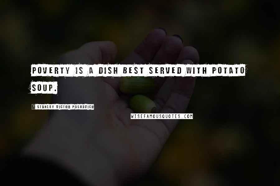 Stanley Victor Paskavich Quotes: Poverty is a dish best served with Potato Soup.