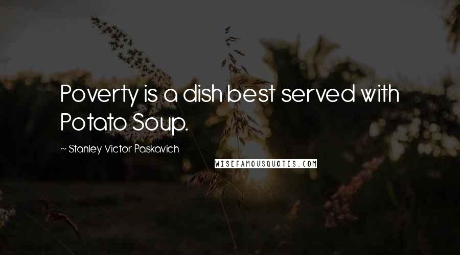 Stanley Victor Paskavich Quotes: Poverty is a dish best served with Potato Soup.