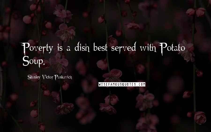 Stanley Victor Paskavich Quotes: Poverty is a dish best served with Potato Soup.