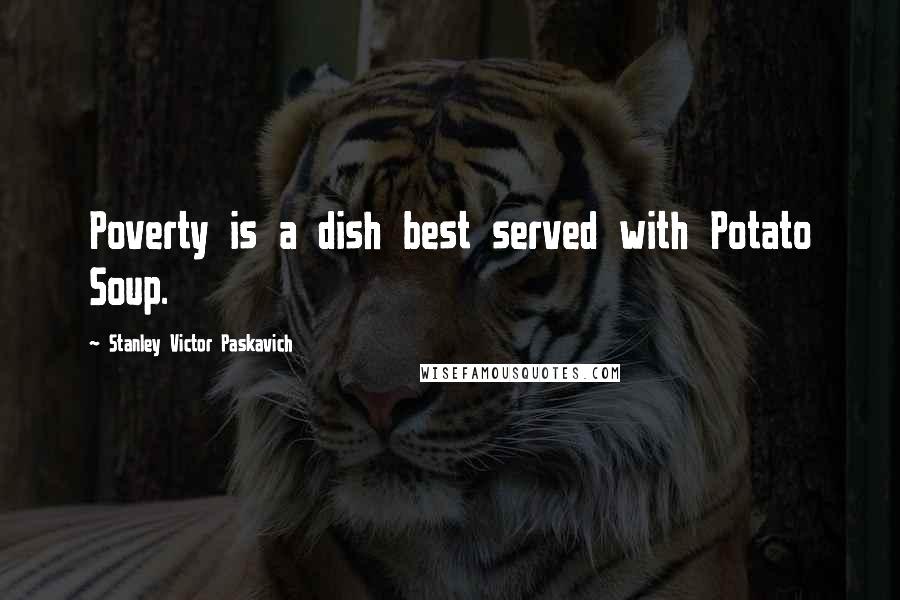 Stanley Victor Paskavich Quotes: Poverty is a dish best served with Potato Soup.