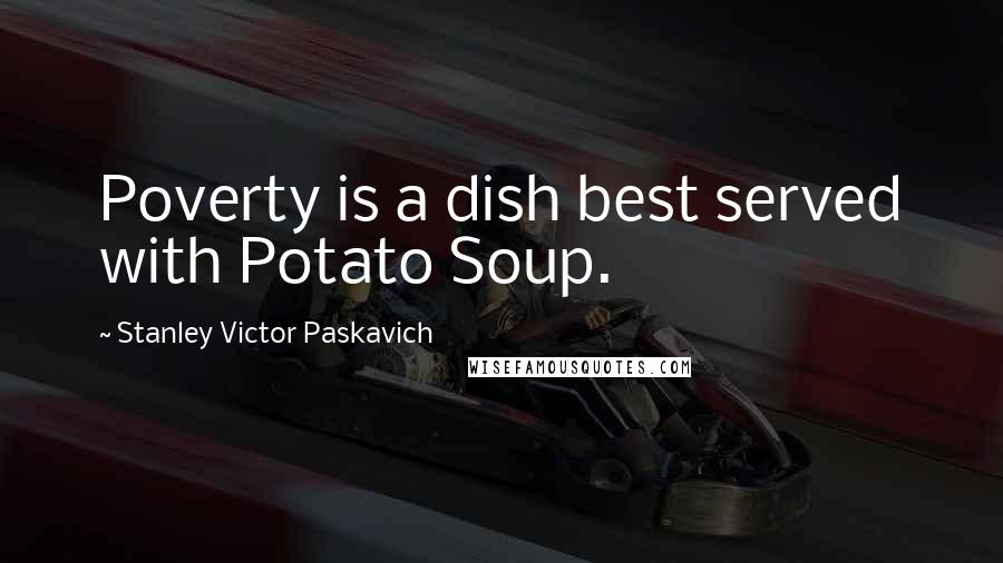 Stanley Victor Paskavich Quotes: Poverty is a dish best served with Potato Soup.