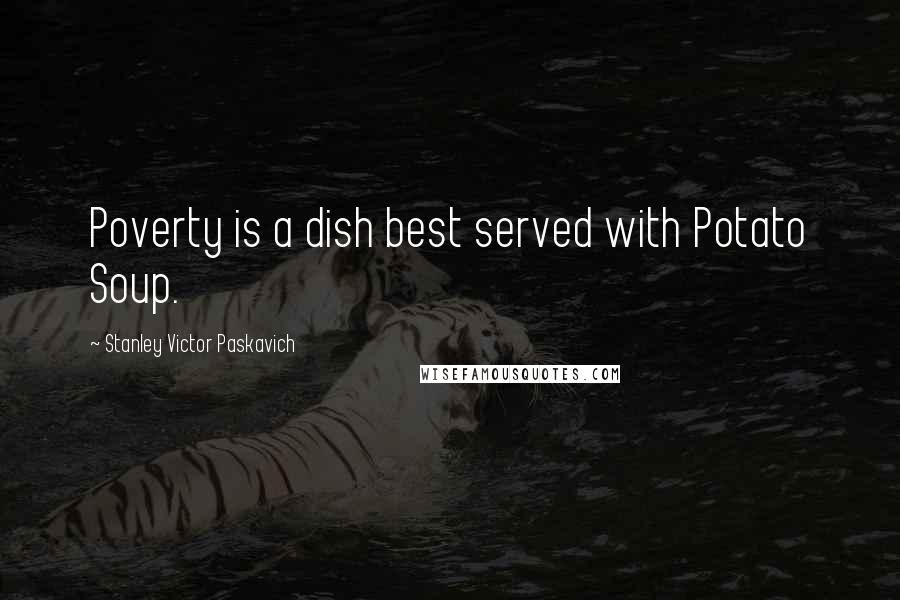 Stanley Victor Paskavich Quotes: Poverty is a dish best served with Potato Soup.