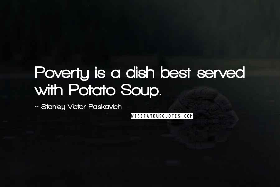 Stanley Victor Paskavich Quotes: Poverty is a dish best served with Potato Soup.