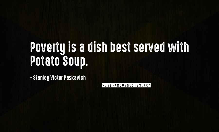 Stanley Victor Paskavich Quotes: Poverty is a dish best served with Potato Soup.