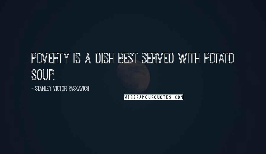 Stanley Victor Paskavich Quotes: Poverty is a dish best served with Potato Soup.