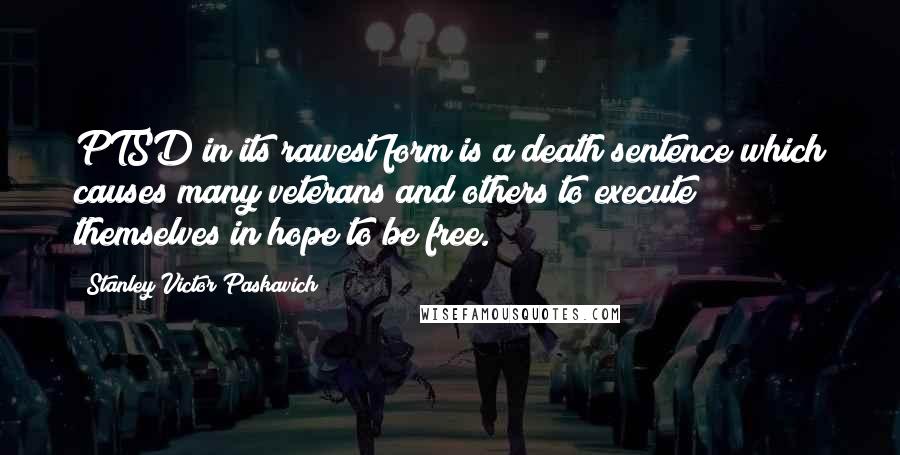 Stanley Victor Paskavich Quotes: PTSD in its rawest form is a death sentence which causes many veterans and others to execute themselves in hope to be free.