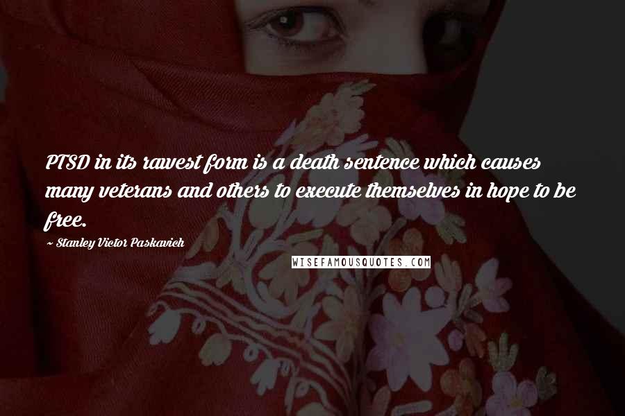 Stanley Victor Paskavich Quotes: PTSD in its rawest form is a death sentence which causes many veterans and others to execute themselves in hope to be free.