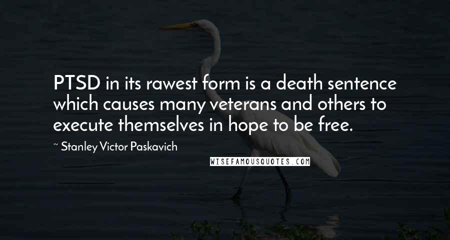 Stanley Victor Paskavich Quotes: PTSD in its rawest form is a death sentence which causes many veterans and others to execute themselves in hope to be free.