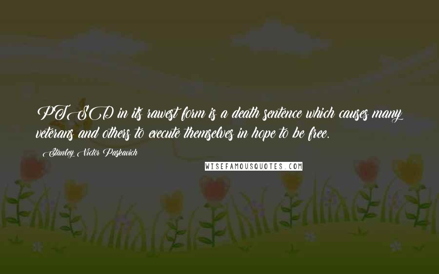 Stanley Victor Paskavich Quotes: PTSD in its rawest form is a death sentence which causes many veterans and others to execute themselves in hope to be free.
