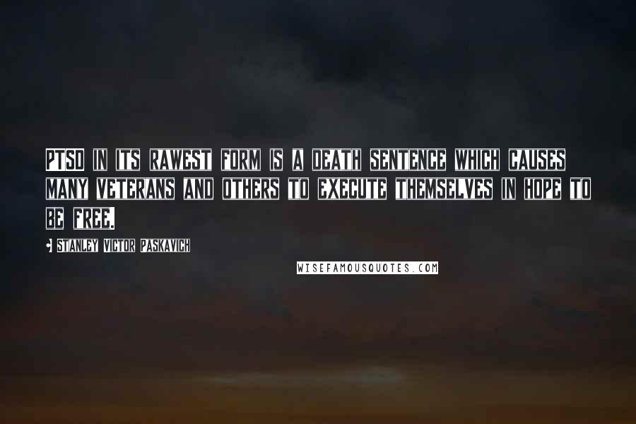 Stanley Victor Paskavich Quotes: PTSD in its rawest form is a death sentence which causes many veterans and others to execute themselves in hope to be free.