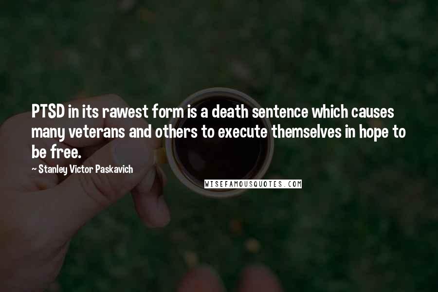 Stanley Victor Paskavich Quotes: PTSD in its rawest form is a death sentence which causes many veterans and others to execute themselves in hope to be free.