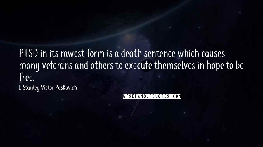 Stanley Victor Paskavich Quotes: PTSD in its rawest form is a death sentence which causes many veterans and others to execute themselves in hope to be free.