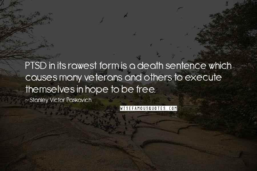 Stanley Victor Paskavich Quotes: PTSD in its rawest form is a death sentence which causes many veterans and others to execute themselves in hope to be free.