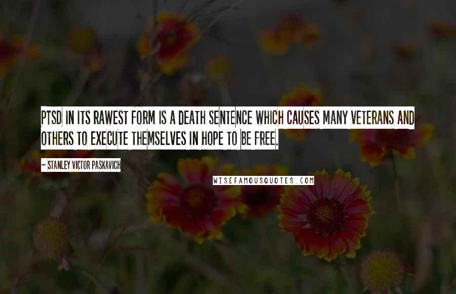 Stanley Victor Paskavich Quotes: PTSD in its rawest form is a death sentence which causes many veterans and others to execute themselves in hope to be free.