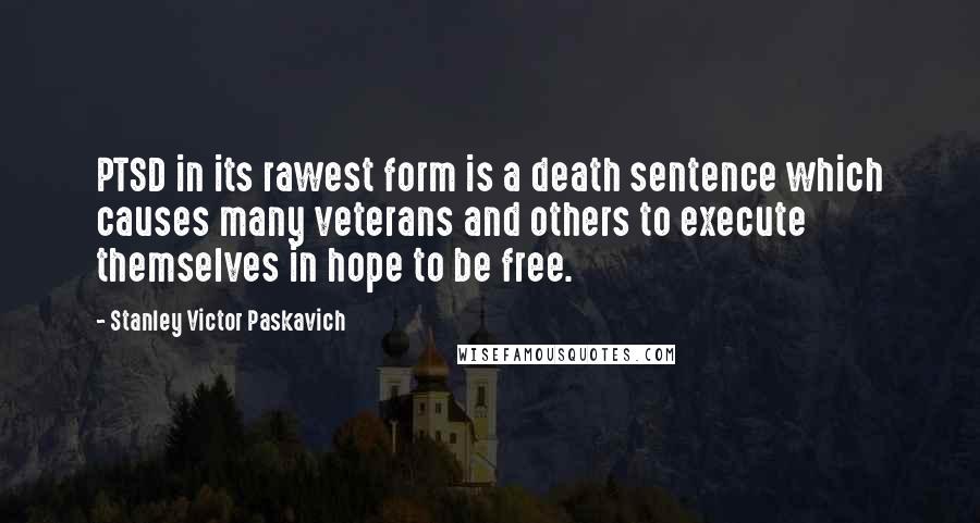 Stanley Victor Paskavich Quotes: PTSD in its rawest form is a death sentence which causes many veterans and others to execute themselves in hope to be free.