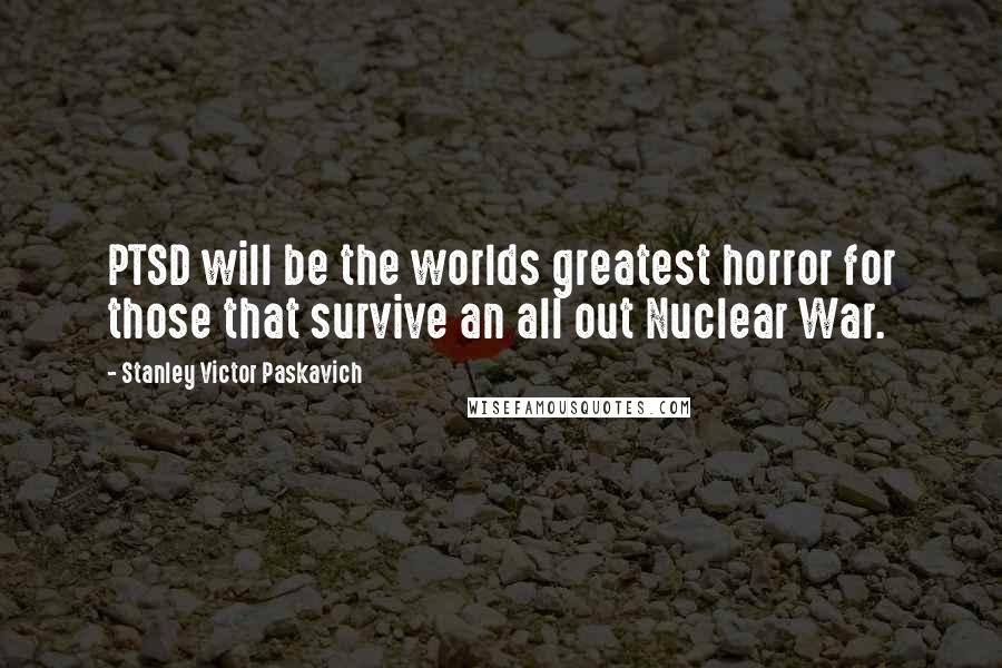 Stanley Victor Paskavich Quotes: PTSD will be the worlds greatest horror for those that survive an all out Nuclear War.