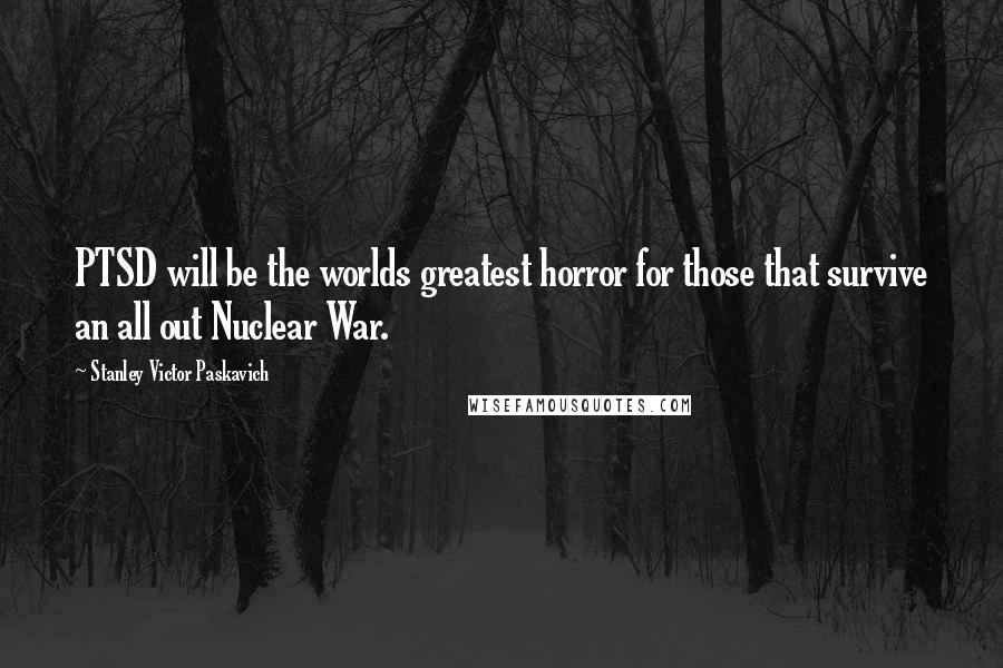 Stanley Victor Paskavich Quotes: PTSD will be the worlds greatest horror for those that survive an all out Nuclear War.