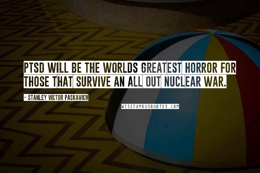 Stanley Victor Paskavich Quotes: PTSD will be the worlds greatest horror for those that survive an all out Nuclear War.