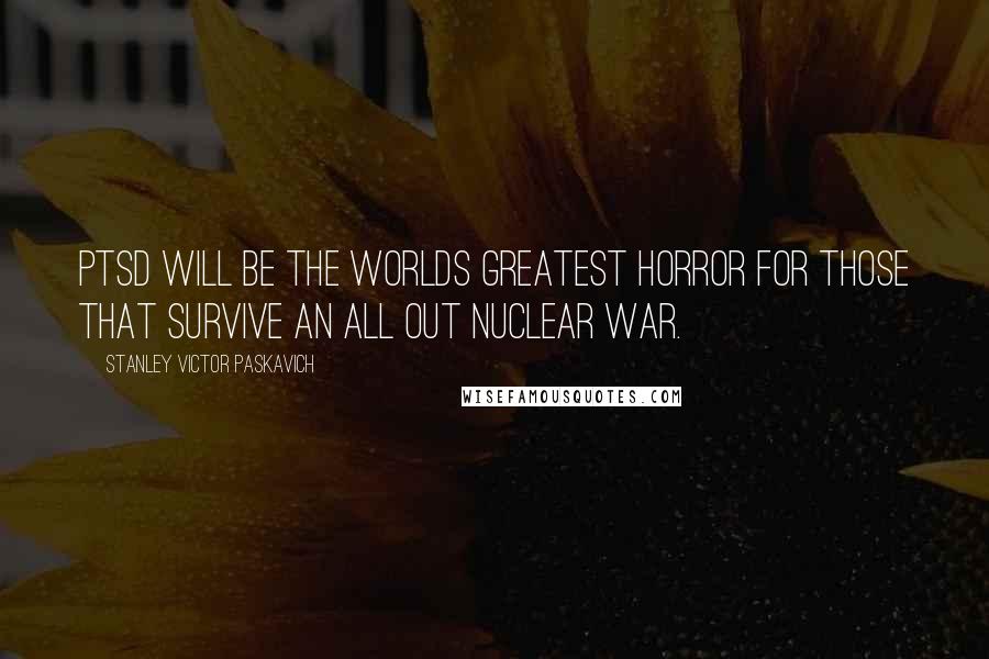 Stanley Victor Paskavich Quotes: PTSD will be the worlds greatest horror for those that survive an all out Nuclear War.