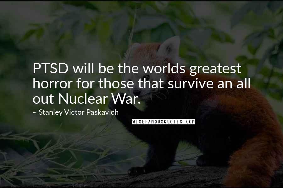 Stanley Victor Paskavich Quotes: PTSD will be the worlds greatest horror for those that survive an all out Nuclear War.