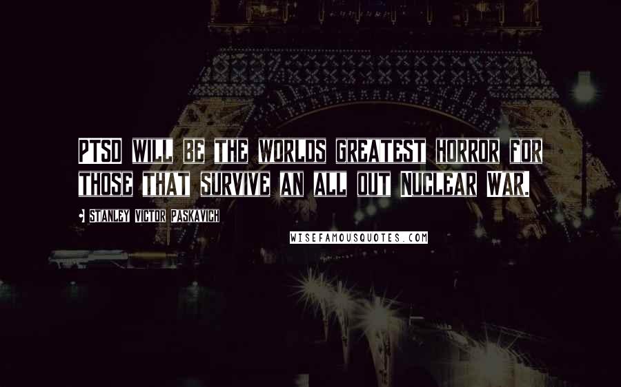 Stanley Victor Paskavich Quotes: PTSD will be the worlds greatest horror for those that survive an all out Nuclear War.