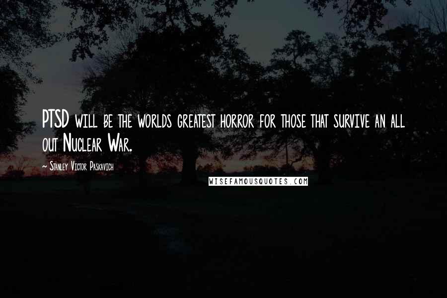 Stanley Victor Paskavich Quotes: PTSD will be the worlds greatest horror for those that survive an all out Nuclear War.