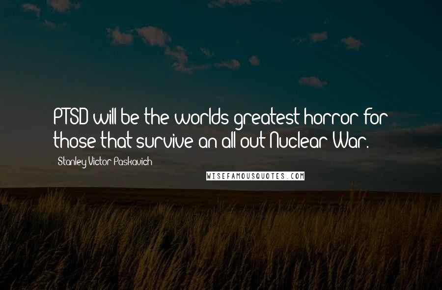 Stanley Victor Paskavich Quotes: PTSD will be the worlds greatest horror for those that survive an all out Nuclear War.